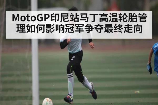 MotoGP印尼站马丁高温轮胎管理如何影响冠军争夺最终走向